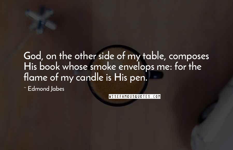 Edmond Jabes Quotes: God, on the other side of my table, composes His book whose smoke envelops me: for the flame of my candle is His pen.