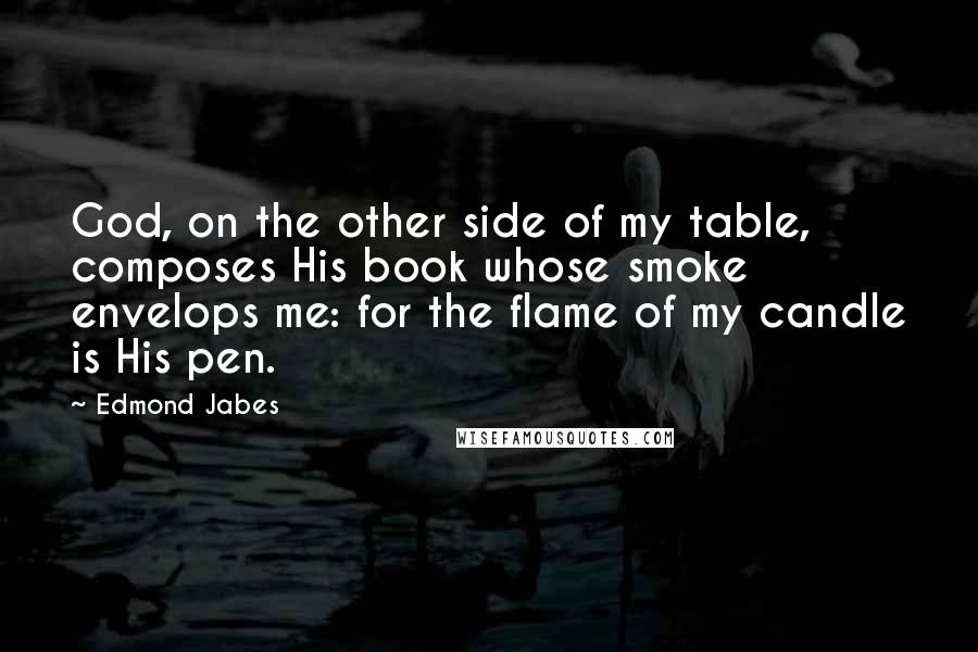 Edmond Jabes Quotes: God, on the other side of my table, composes His book whose smoke envelops me: for the flame of my candle is His pen.