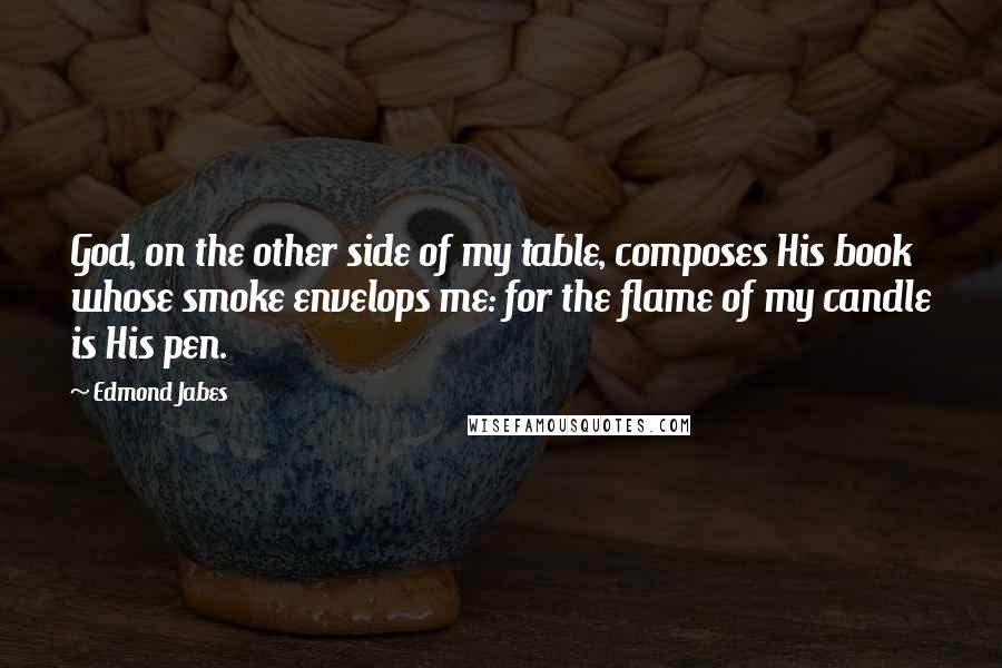 Edmond Jabes Quotes: God, on the other side of my table, composes His book whose smoke envelops me: for the flame of my candle is His pen.