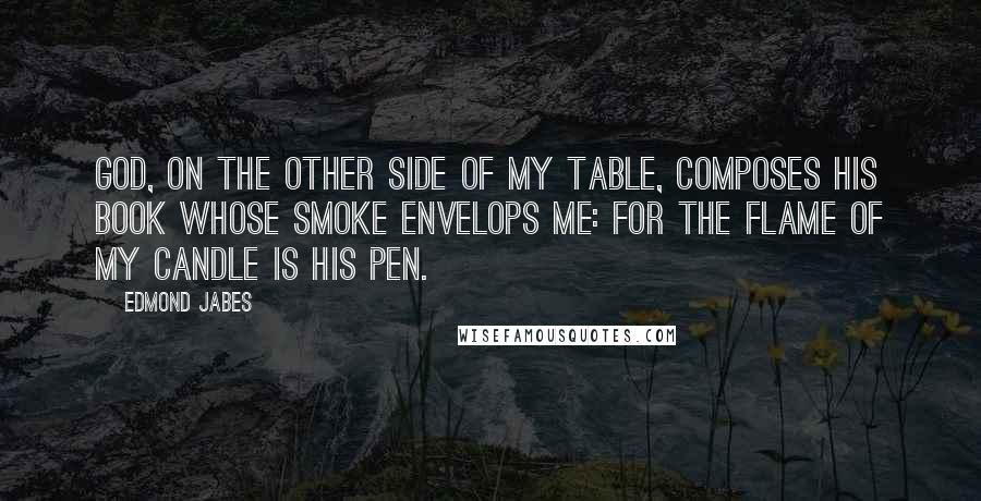 Edmond Jabes Quotes: God, on the other side of my table, composes His book whose smoke envelops me: for the flame of my candle is His pen.