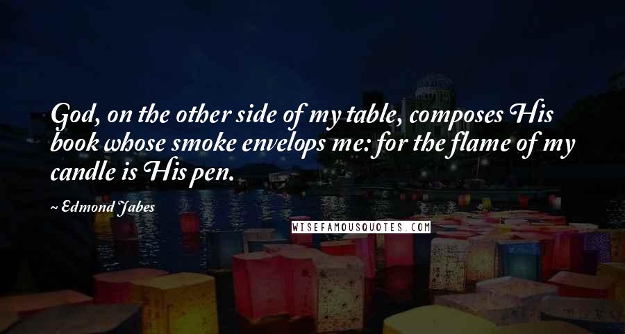 Edmond Jabes Quotes: God, on the other side of my table, composes His book whose smoke envelops me: for the flame of my candle is His pen.