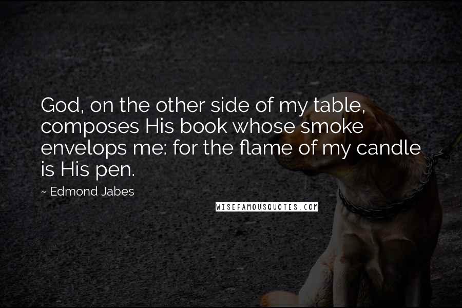 Edmond Jabes Quotes: God, on the other side of my table, composes His book whose smoke envelops me: for the flame of my candle is His pen.