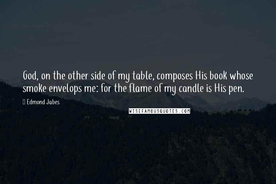 Edmond Jabes Quotes: God, on the other side of my table, composes His book whose smoke envelops me: for the flame of my candle is His pen.