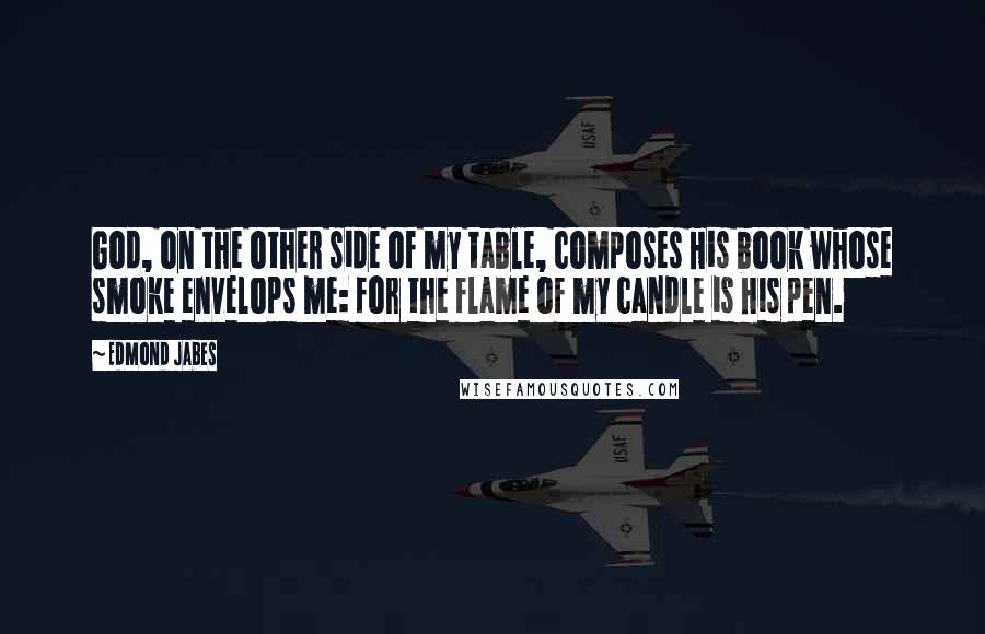 Edmond Jabes Quotes: God, on the other side of my table, composes His book whose smoke envelops me: for the flame of my candle is His pen.