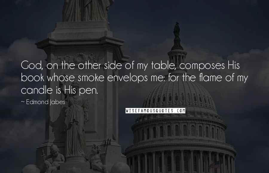 Edmond Jabes Quotes: God, on the other side of my table, composes His book whose smoke envelops me: for the flame of my candle is His pen.