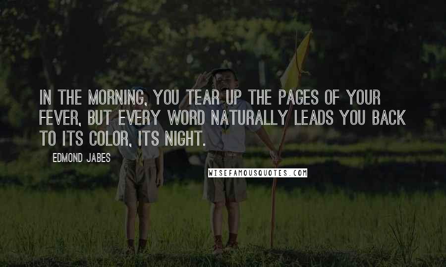 Edmond Jabes Quotes: In the morning, you tear up the pages of your fever, but every word naturally leads you back to its color, its night.