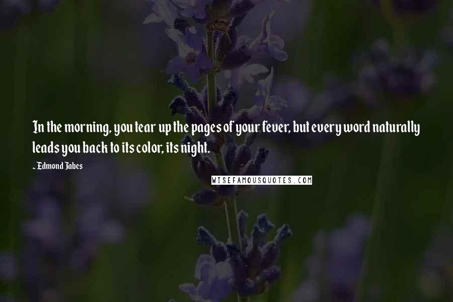 Edmond Jabes Quotes: In the morning, you tear up the pages of your fever, but every word naturally leads you back to its color, its night.