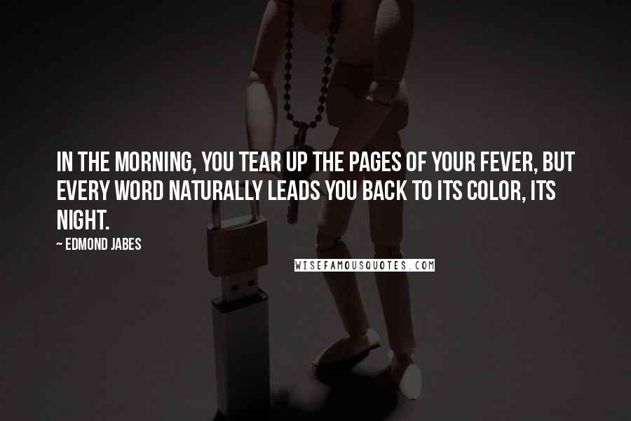 Edmond Jabes Quotes: In the morning, you tear up the pages of your fever, but every word naturally leads you back to its color, its night.