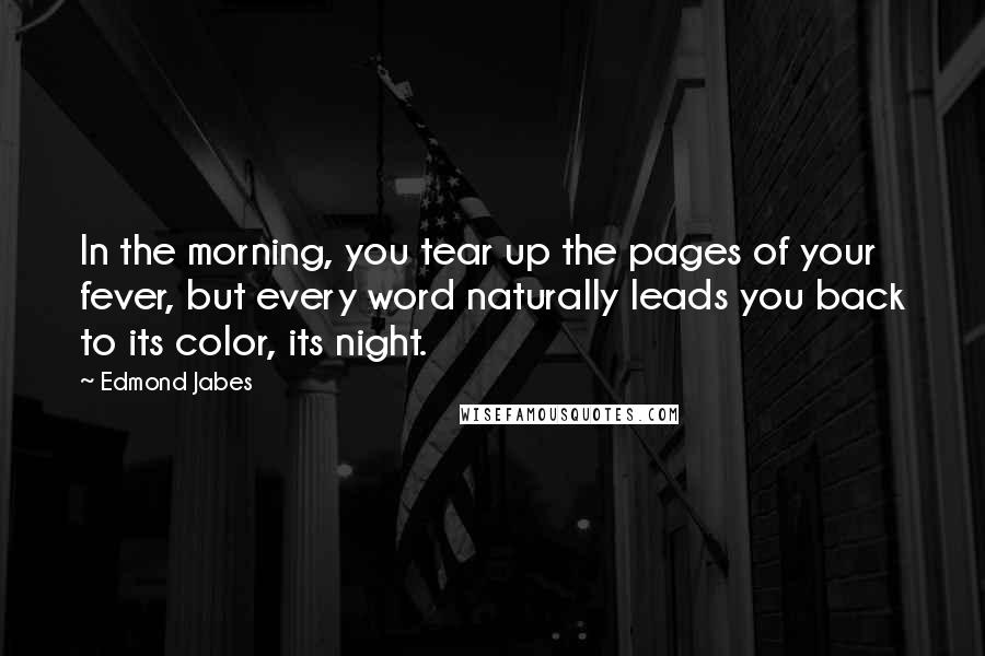 Edmond Jabes Quotes: In the morning, you tear up the pages of your fever, but every word naturally leads you back to its color, its night.