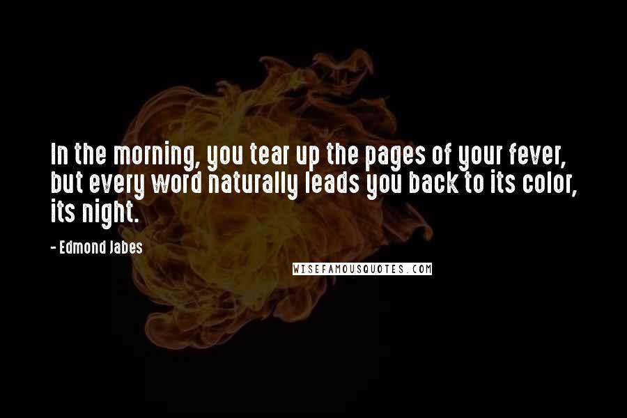 Edmond Jabes Quotes: In the morning, you tear up the pages of your fever, but every word naturally leads you back to its color, its night.