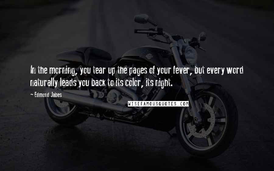 Edmond Jabes Quotes: In the morning, you tear up the pages of your fever, but every word naturally leads you back to its color, its night.