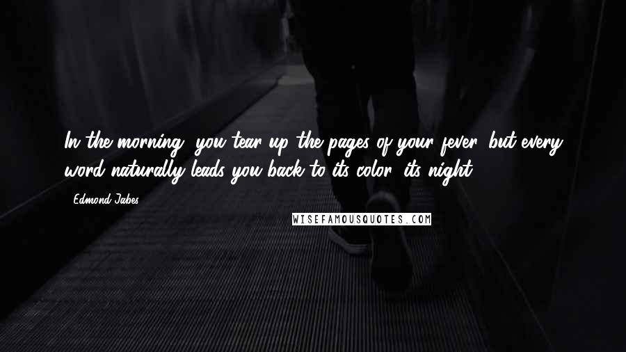 Edmond Jabes Quotes: In the morning, you tear up the pages of your fever, but every word naturally leads you back to its color, its night.