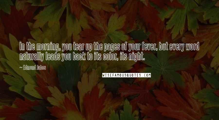 Edmond Jabes Quotes: In the morning, you tear up the pages of your fever, but every word naturally leads you back to its color, its night.