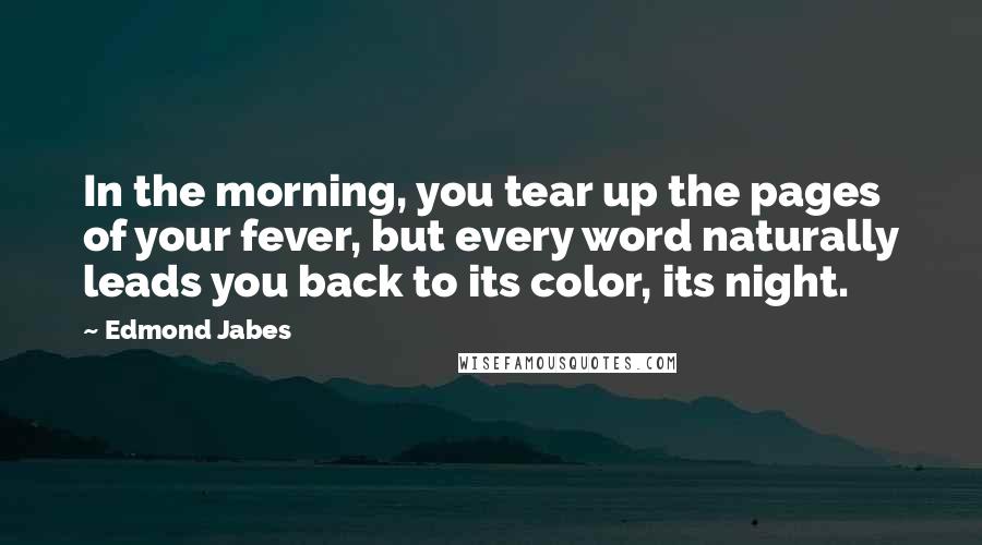 Edmond Jabes Quotes: In the morning, you tear up the pages of your fever, but every word naturally leads you back to its color, its night.