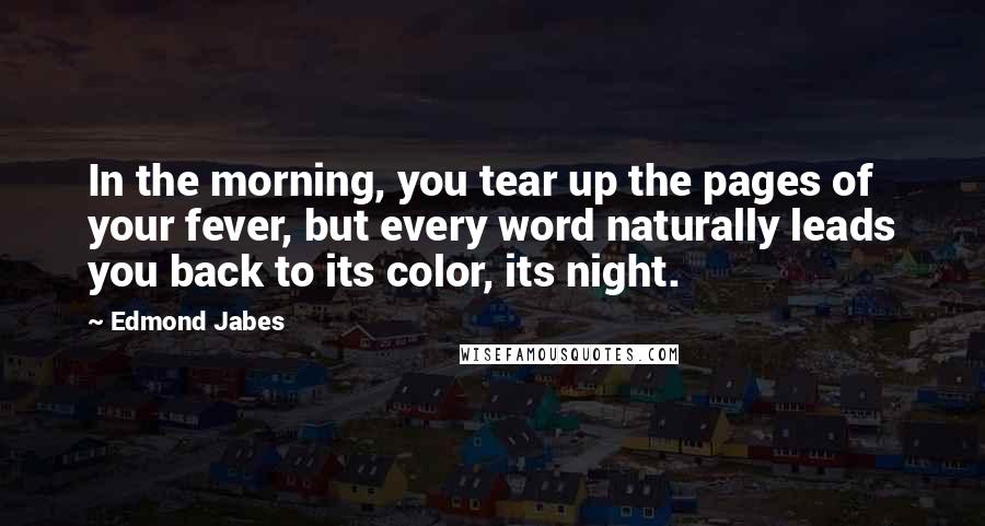 Edmond Jabes Quotes: In the morning, you tear up the pages of your fever, but every word naturally leads you back to its color, its night.