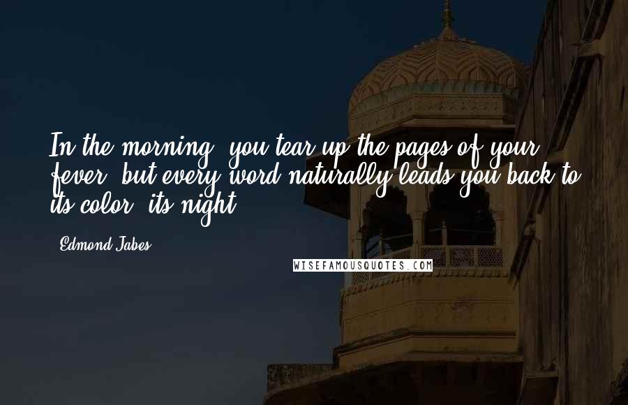 Edmond Jabes Quotes: In the morning, you tear up the pages of your fever, but every word naturally leads you back to its color, its night.