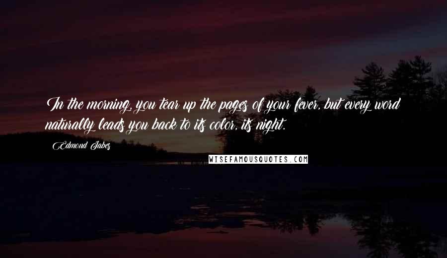 Edmond Jabes Quotes: In the morning, you tear up the pages of your fever, but every word naturally leads you back to its color, its night.