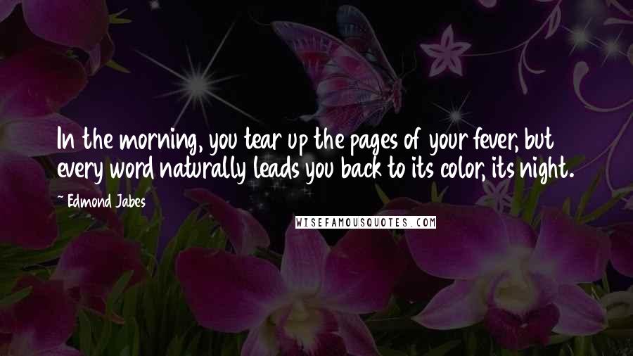 Edmond Jabes Quotes: In the morning, you tear up the pages of your fever, but every word naturally leads you back to its color, its night.