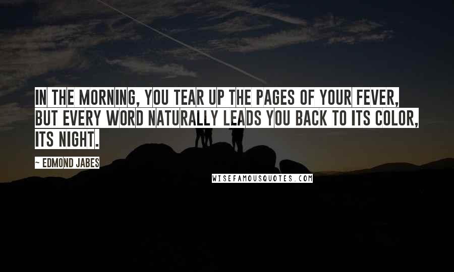 Edmond Jabes Quotes: In the morning, you tear up the pages of your fever, but every word naturally leads you back to its color, its night.