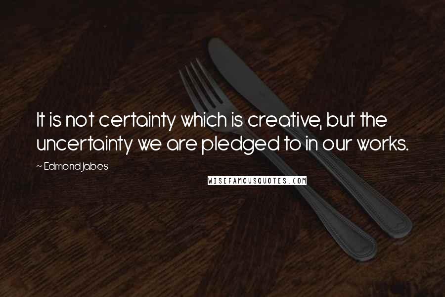 Edmond Jabes Quotes: It is not certainty which is creative, but the uncertainty we are pledged to in our works.