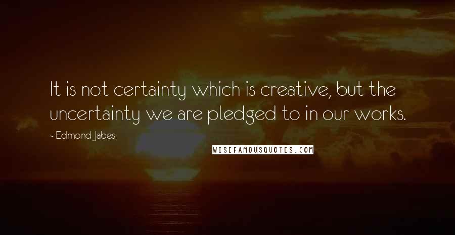 Edmond Jabes Quotes: It is not certainty which is creative, but the uncertainty we are pledged to in our works.