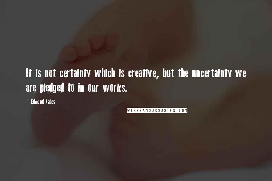 Edmond Jabes Quotes: It is not certainty which is creative, but the uncertainty we are pledged to in our works.