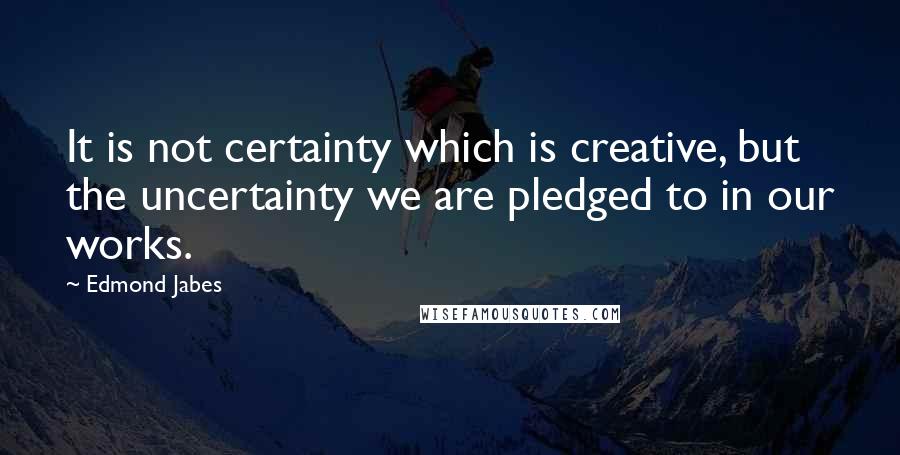 Edmond Jabes Quotes: It is not certainty which is creative, but the uncertainty we are pledged to in our works.