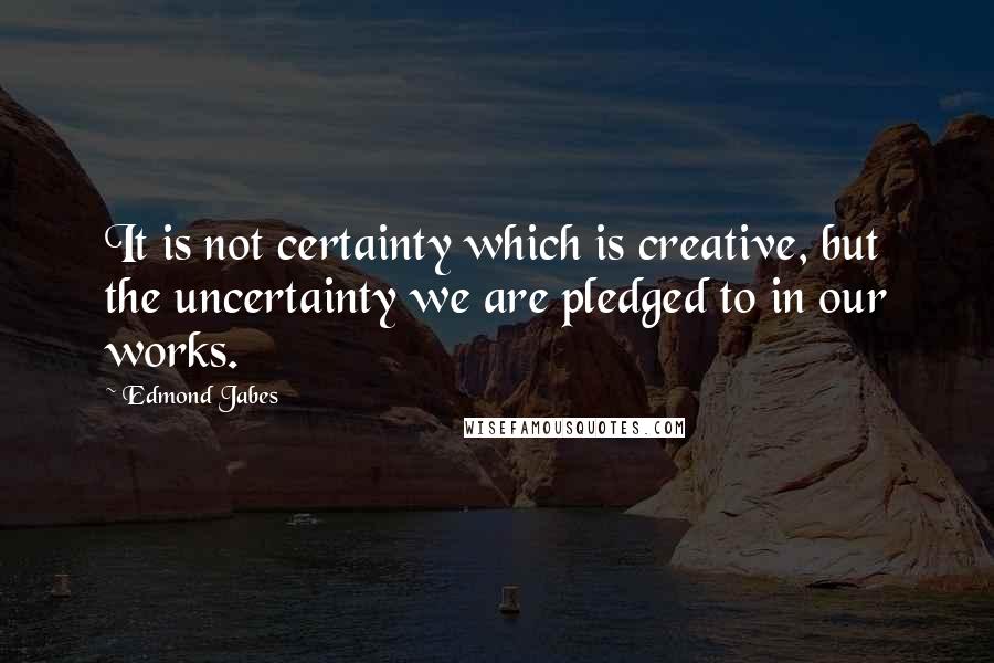 Edmond Jabes Quotes: It is not certainty which is creative, but the uncertainty we are pledged to in our works.