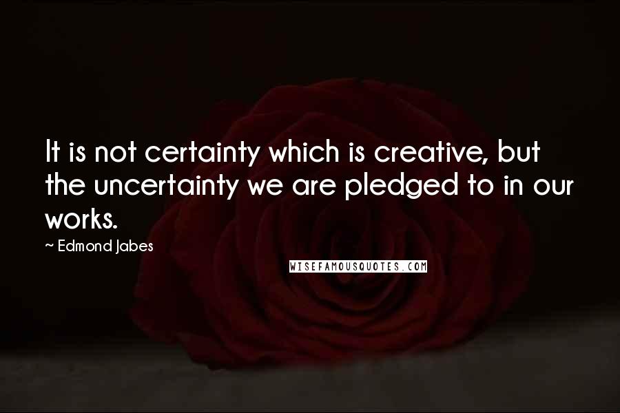 Edmond Jabes Quotes: It is not certainty which is creative, but the uncertainty we are pledged to in our works.