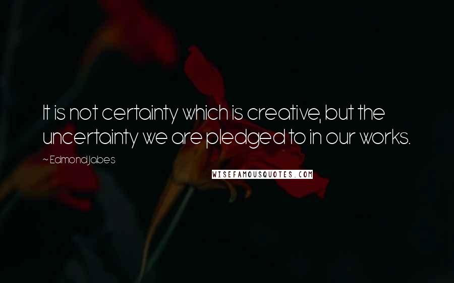 Edmond Jabes Quotes: It is not certainty which is creative, but the uncertainty we are pledged to in our works.