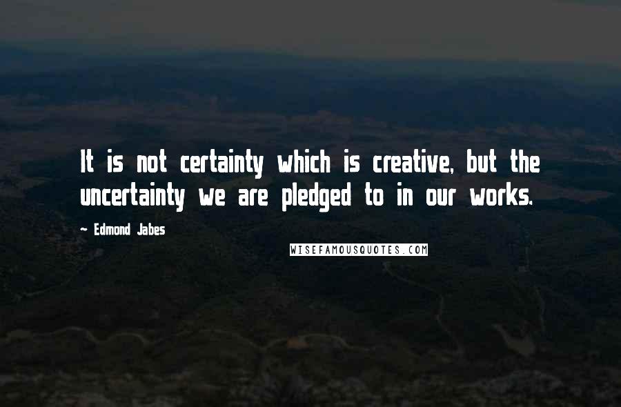 Edmond Jabes Quotes: It is not certainty which is creative, but the uncertainty we are pledged to in our works.