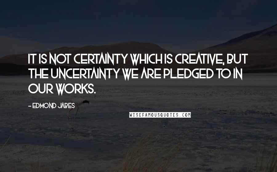 Edmond Jabes Quotes: It is not certainty which is creative, but the uncertainty we are pledged to in our works.