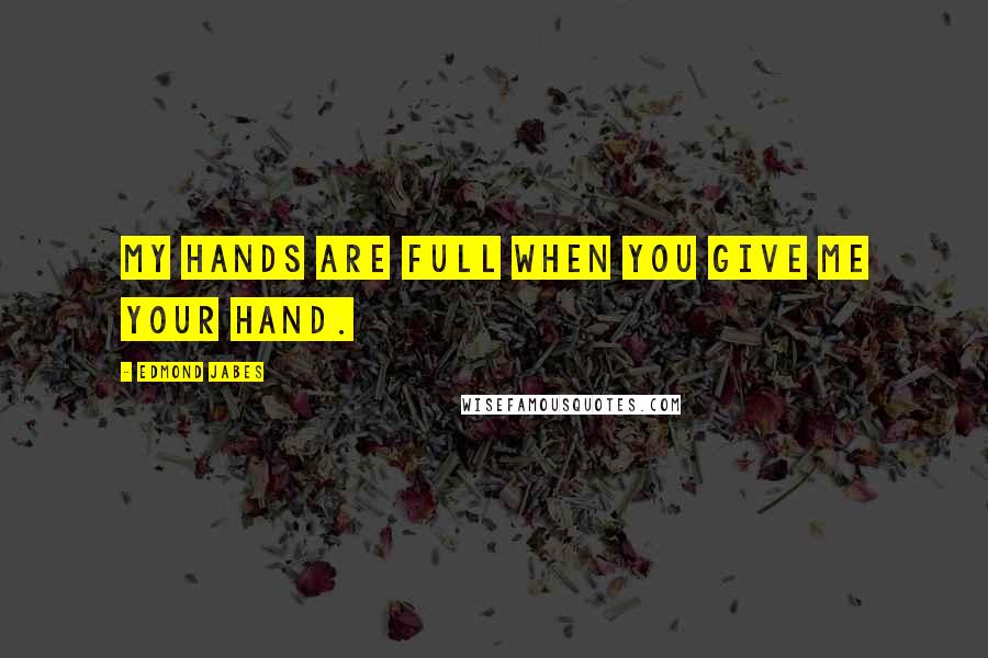 Edmond Jabes Quotes: My hands are full when you give me your hand.