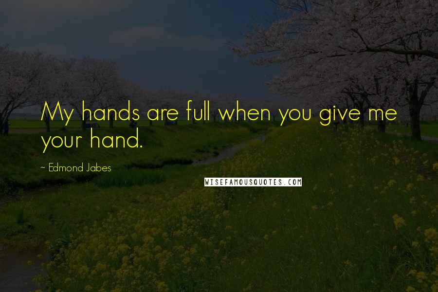 Edmond Jabes Quotes: My hands are full when you give me your hand.