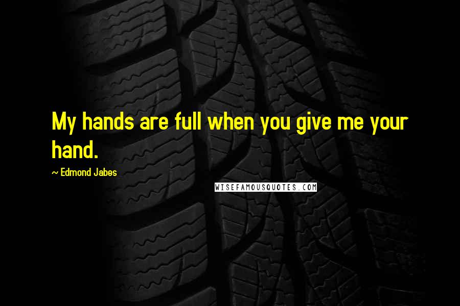 Edmond Jabes Quotes: My hands are full when you give me your hand.