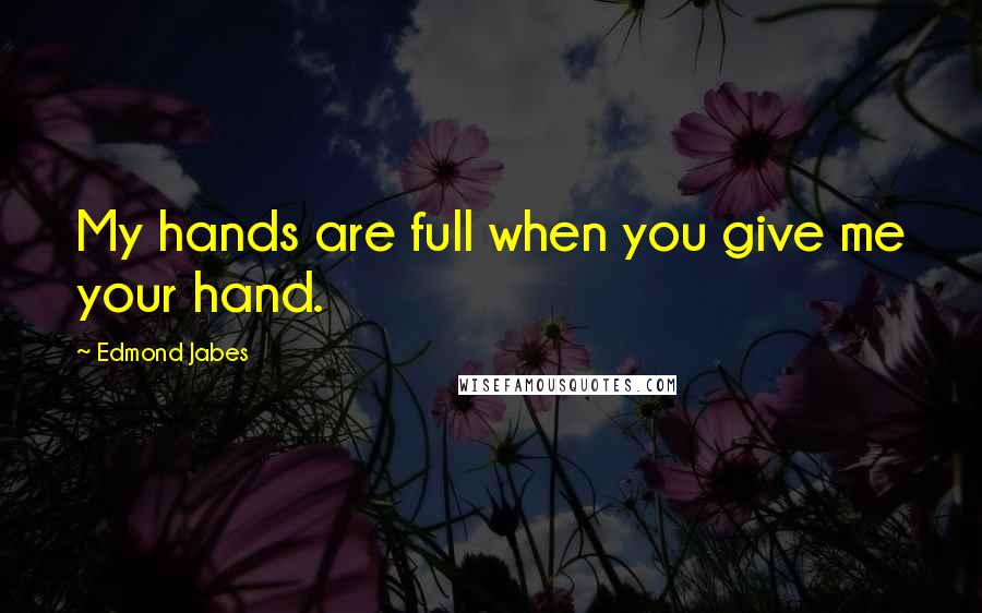 Edmond Jabes Quotes: My hands are full when you give me your hand.