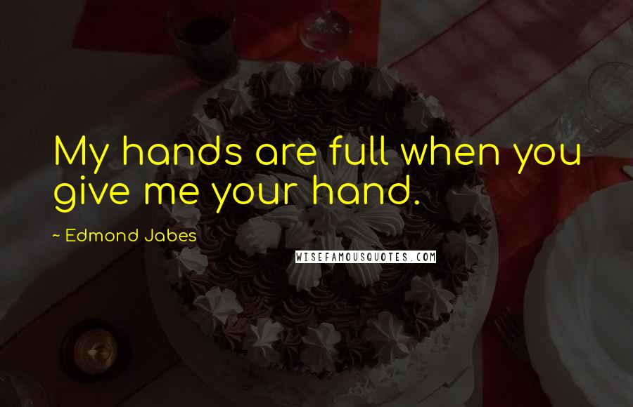 Edmond Jabes Quotes: My hands are full when you give me your hand.
