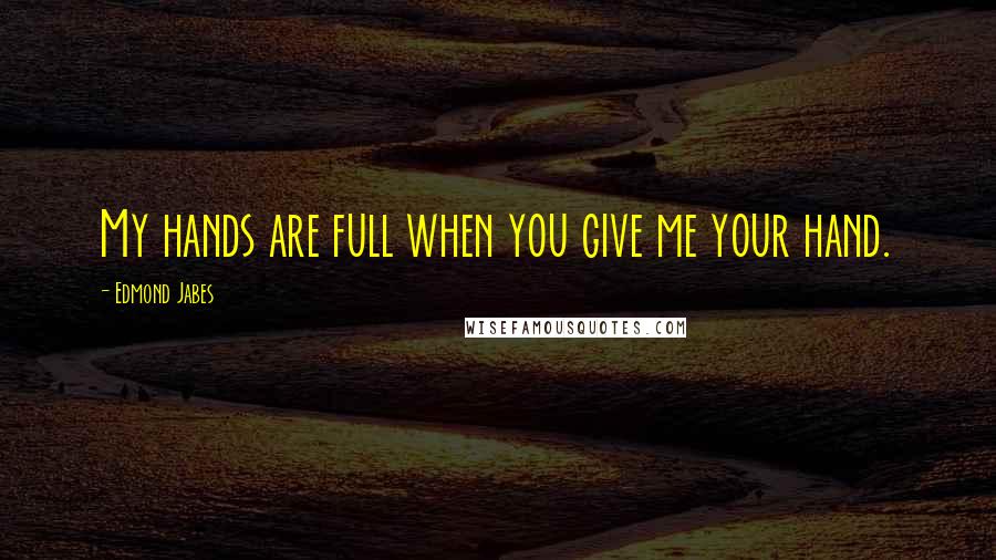 Edmond Jabes Quotes: My hands are full when you give me your hand.