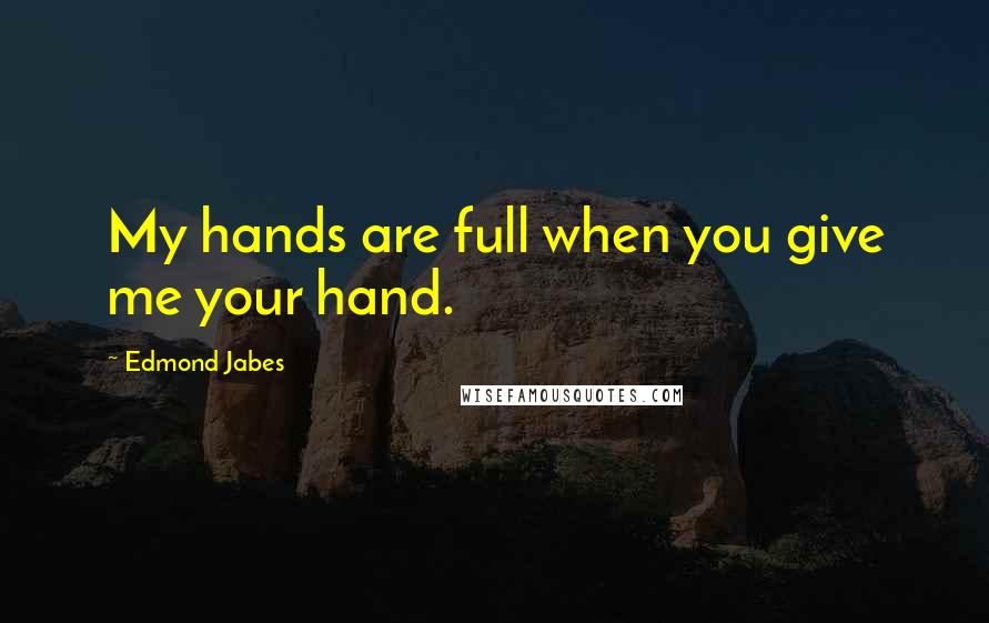 Edmond Jabes Quotes: My hands are full when you give me your hand.