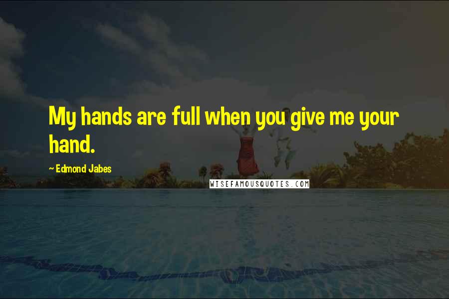 Edmond Jabes Quotes: My hands are full when you give me your hand.