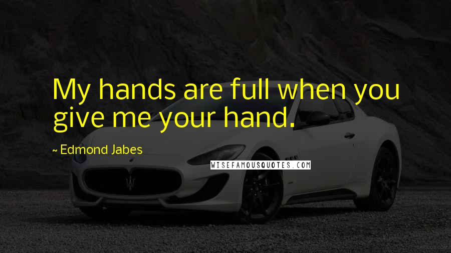 Edmond Jabes Quotes: My hands are full when you give me your hand.