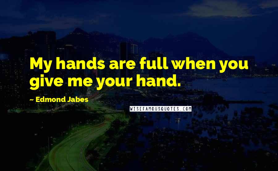 Edmond Jabes Quotes: My hands are full when you give me your hand.