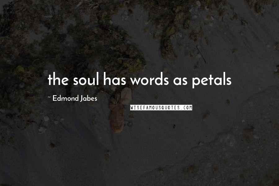 Edmond Jabes Quotes: the soul has words as petals