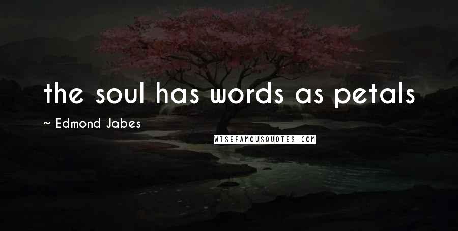 Edmond Jabes Quotes: the soul has words as petals