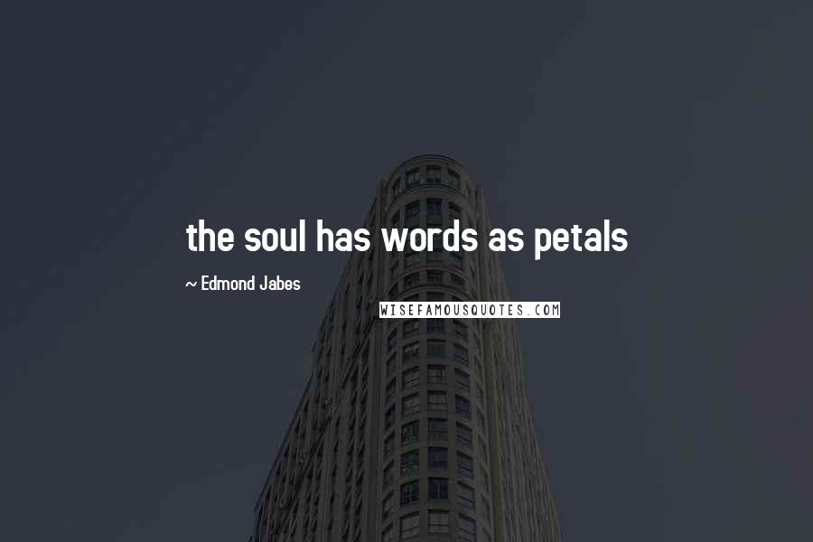 Edmond Jabes Quotes: the soul has words as petals