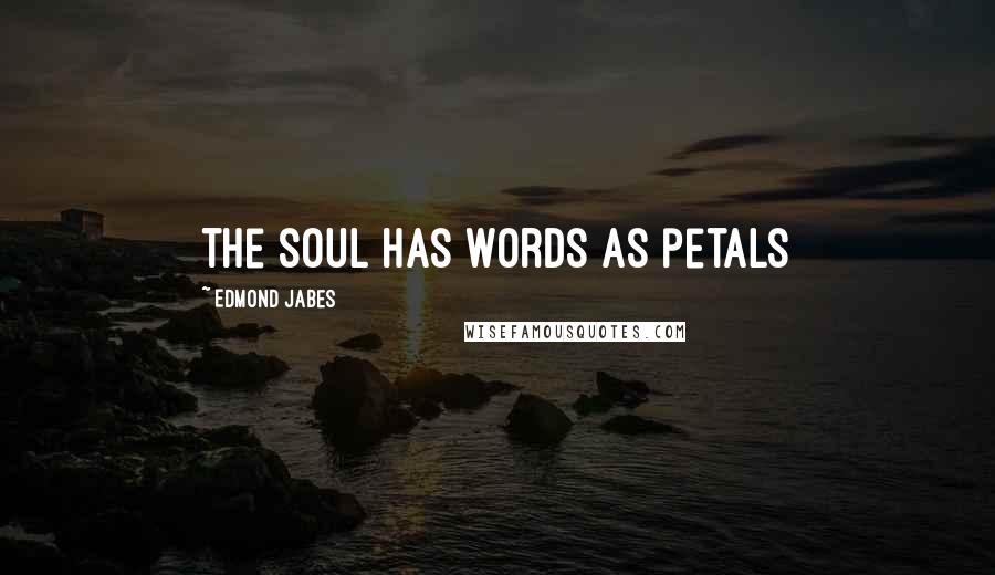 Edmond Jabes Quotes: the soul has words as petals