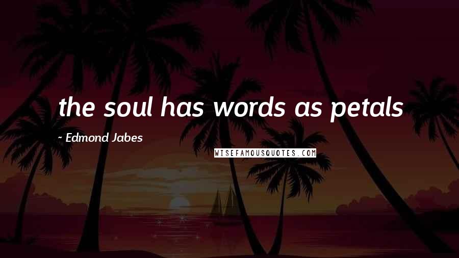 Edmond Jabes Quotes: the soul has words as petals