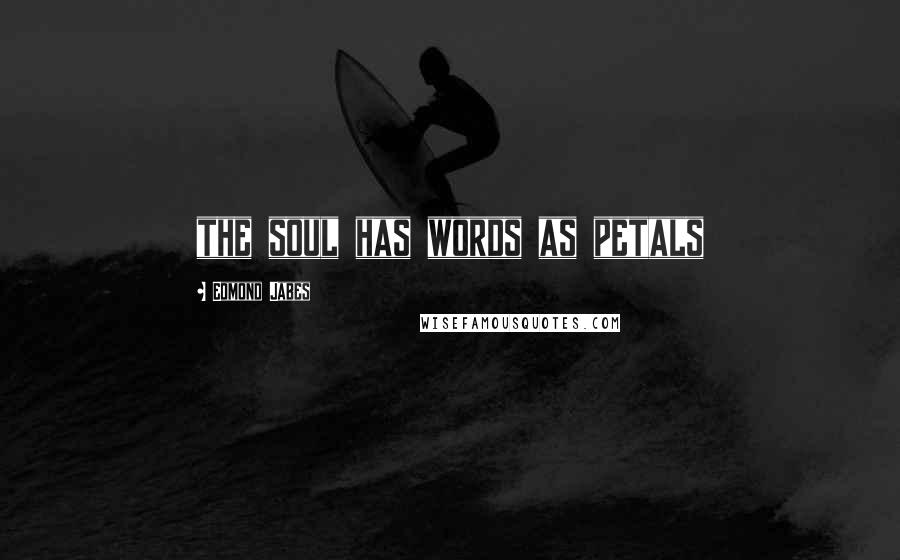 Edmond Jabes Quotes: the soul has words as petals