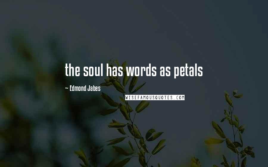 Edmond Jabes Quotes: the soul has words as petals