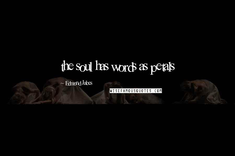 Edmond Jabes Quotes: the soul has words as petals